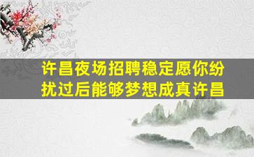 许昌夜场招聘稳定愿你纷扰过后能够梦想成真许昌