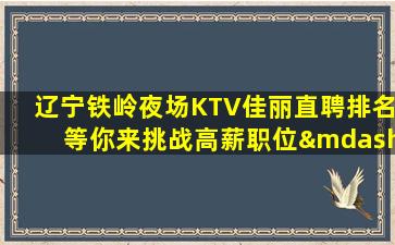 辽宁铁岭夜场KTV佳丽直聘排名等你来挑战高薪职位—辽宁铁岭生意好的KTV招聘酒水促销员+素场