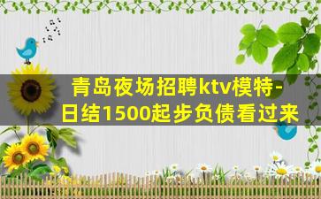 青岛夜场招聘ktv模特-日结1500起步负债看过来